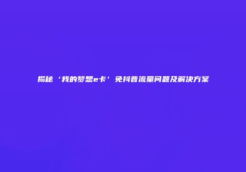 揭秘‘我的梦想e卡’免抖音流量问题及解决方案