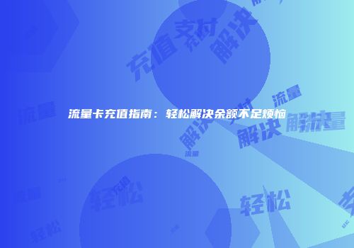流量卡充值指南：轻松解决余额不足烦恼