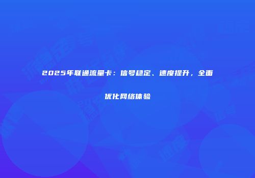 2025年联通流量卡：信号稳定、速度提升，全面优化网络体验
