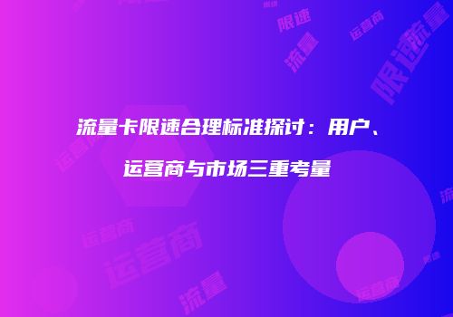 流量卡限速合理标准探讨：用户、运营商与市场三重考量