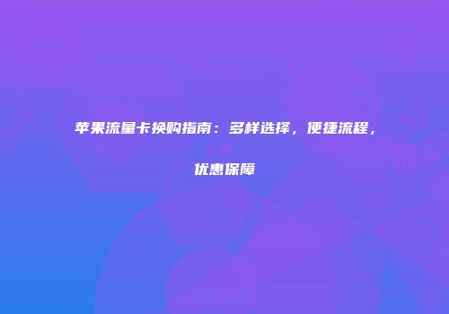 苹果流量卡换购指南：多样选择，便捷流程，优惠保障