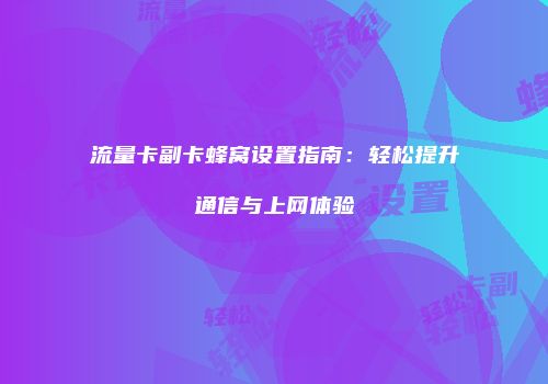 流量卡副卡蜂窝设置指南：轻松提升通信与上网体验