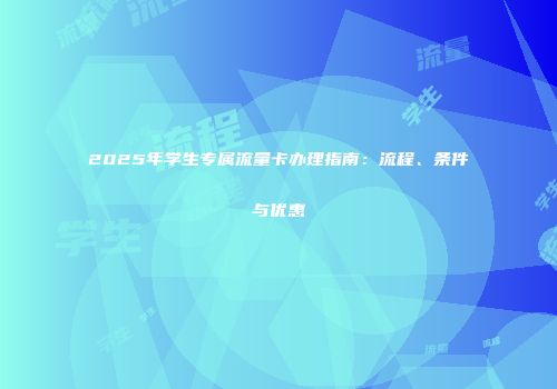 2025年学生专属流量卡办理指南：流程、条件与优惠