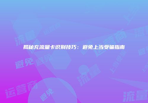 揭秘充流量卡识别技巧：避免上当受骗指南