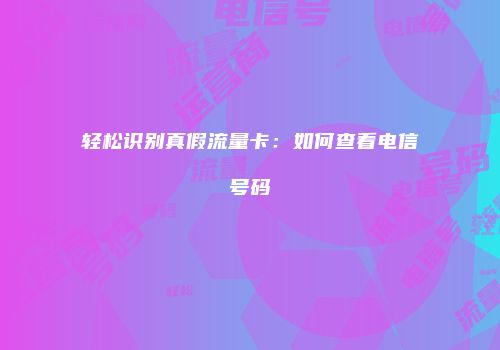 轻松识别真假流量卡：如何查看电信号码