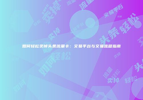 如何轻松卖掉头条流量卡：交易平台与交易流程指南