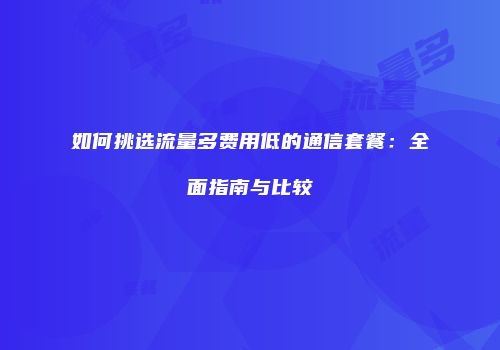 如何挑选流量多费用低的通信套餐：全面指南与比较