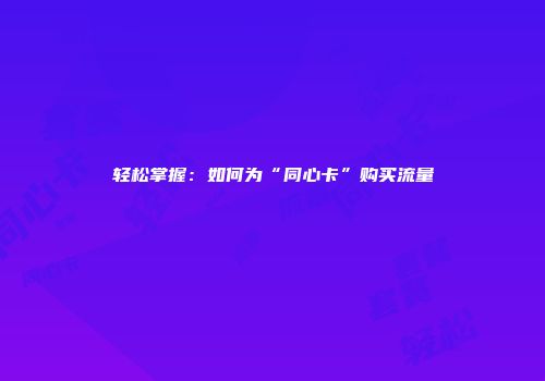轻松掌握：如何为“同心卡”购买流量