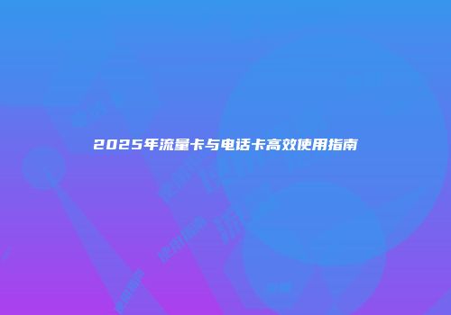 2025年流量卡与电话卡高效使用指南