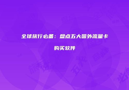 全球旅行必备：盘点五大国外流量卡购买软件