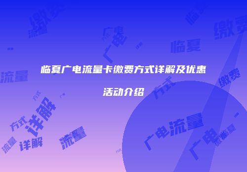 临夏广电流量卡缴费方式详解及优惠活动介绍