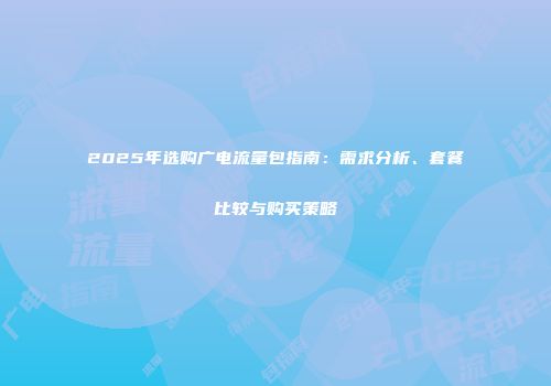 2025年选购广电流量包指南：需求分析、套餐比较与购买策略