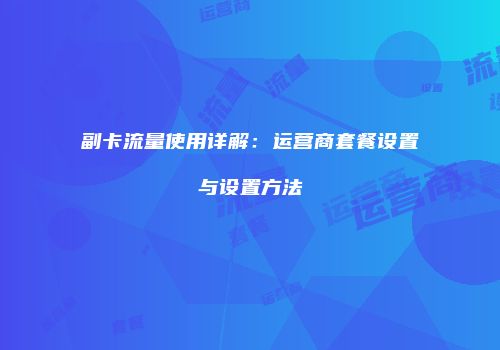 副卡流量使用详解：运营商套餐设置与设置方法