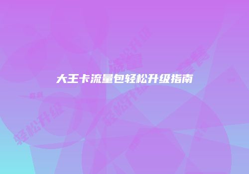 大王卡流量包轻松升级指南