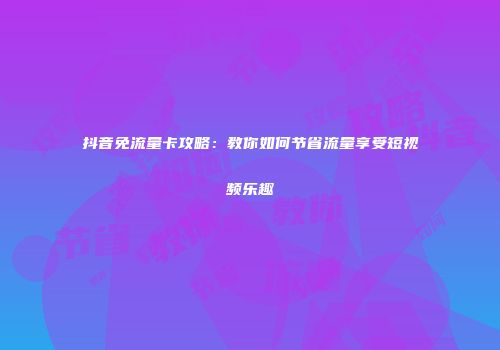 抖音免流量卡攻略：教你如何节省流量享受短视频乐趣