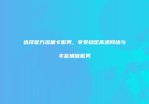 选择官方流量卡服务，享受稳定高速网络与丰富增值服务