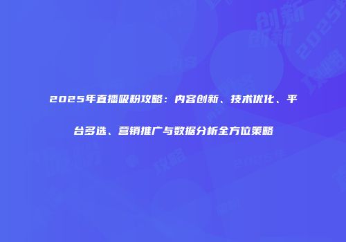 2025年直播吸粉攻略：内容创新、技术优化、平台多选、营销推广与数据分析全方位策略