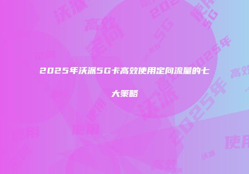 2025年沃派5G卡高效使用定向流量的七大策略