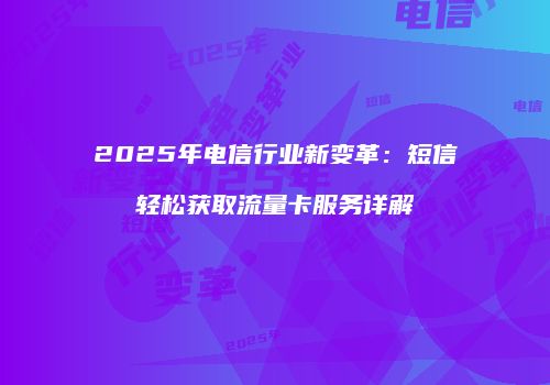 2025年电信行业新变革：短信轻松获取流量卡服务详解