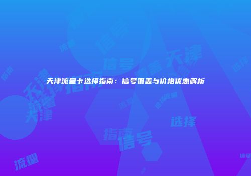 天津流量卡选择指南：信号覆盖与价格优惠解析