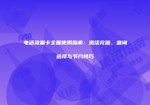 电话流量卡全面使用指南：激活充值、查询选择与节约技巧