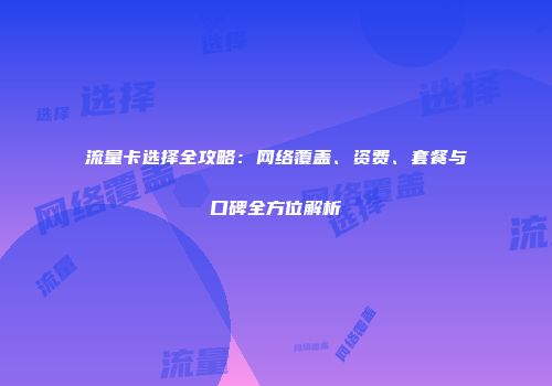 流量卡选择全攻略：网络覆盖、资费、套餐与口碑全方位解析