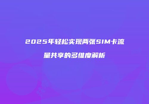 2025年轻松实现两张SIM卡流量共享的多维度解析
