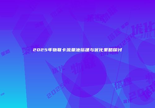 2025年物联卡流量池搭建与优化策略探讨