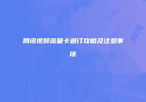 腾讯视频流量卡退订攻略及注意事项