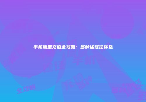 手机流量充值全攻略：多种途径任你选