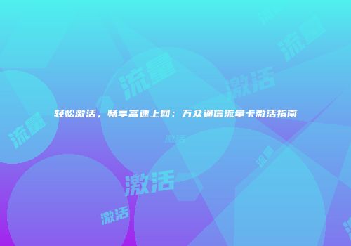 轻松激活，畅享高速上网：万众通信流量卡激活指南
