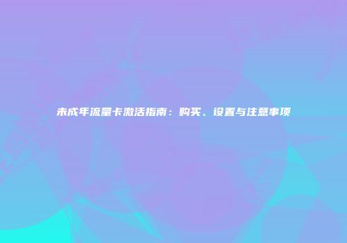 未成年流量卡激活指南：购买、设置与注意事项