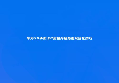 华为X9手机卡2流量开启指南及优化技巧