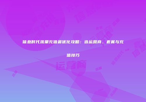 信息时代流量充值最优化攻略：选运营商、套餐与充值技巧