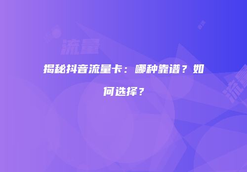揭秘抖音流量卡：哪种靠谱？如何选择？