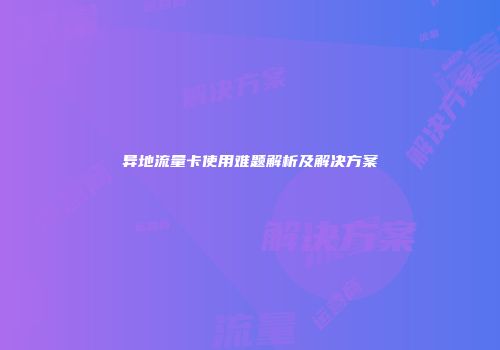 异地流量卡使用难题解析及解决方案