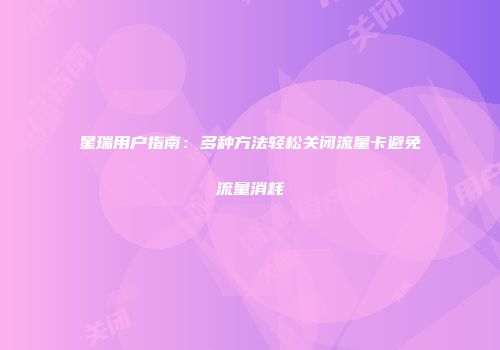 星瑞用户指南：多种方法轻松关闭流量卡避免流量消耗