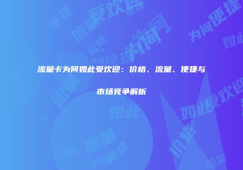 流量卡为何如此受欢迎：价格、流量、便捷与市场竞争解析