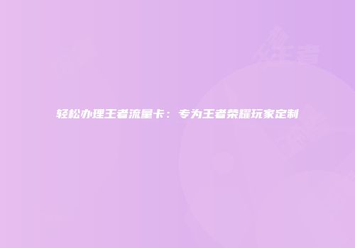 轻松办理王者流量卡：专为王者荣耀玩家定制