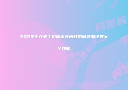2025年双卡手机流量无法开启问题解决方案全攻略