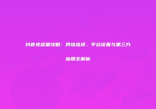 抖音免流量攻略：网络选择、平台设置与第三方应用全解析