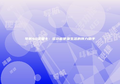 导航4G流量卡：多功能便捷生活的得力助手