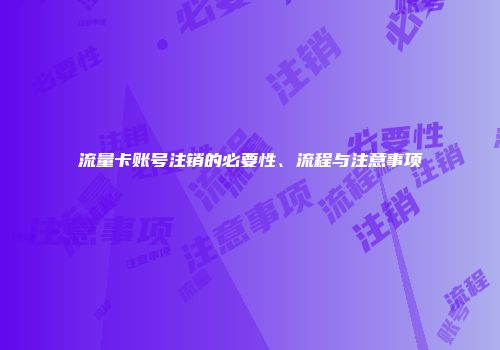 流量卡账号注销的必要性、流程与注意事项
