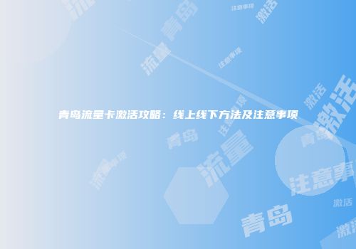 青岛流量卡激活攻略：线上线下方法及注意事项