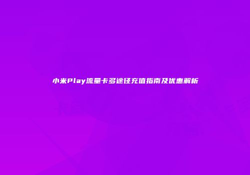 小米Play流量卡多途径充值指南及优惠解析