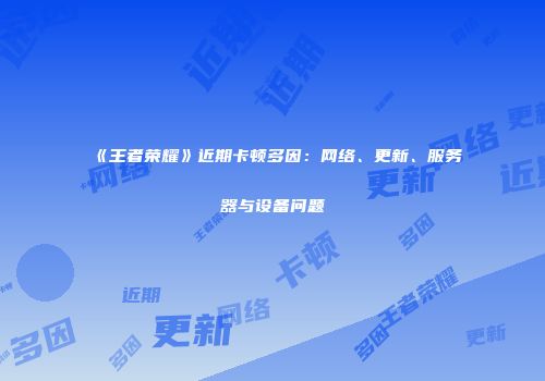 《王者荣耀》近期卡顿多因：网络、更新、服务器与设备问题