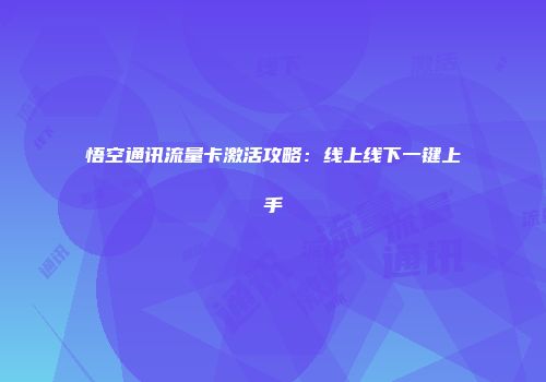 悟空通讯流量卡激活攻略：线上线下一键上手