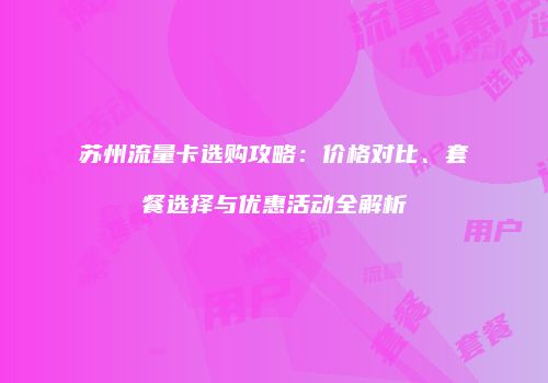 苏州流量卡选购攻略：价格对比、套餐选择与优惠活动全解析
