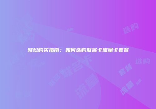 轻松购买指南：如何选购联名卡流量卡套餐