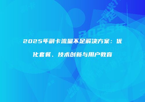 2025年副卡流量不足解决方案：优化套餐、技术创新与用户教育